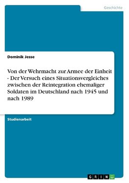 Von der Wehrmacht zur Armee der Einheit - Der Versuch eines Situationsvergleiches zwischen der Reintegration ehemaliger Soldaten im Deutschland nach 1945 und nach 1989