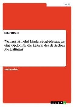 Weniger ist mehr? Länderneugliederung als eine Option für die Reform des deutschen Föderalismus