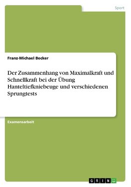 Der Zusammenhang von Maximalkraft und Schnellkraft bei der Übung Hanteltiefkniebeuge und verschiedenen Sprungtests