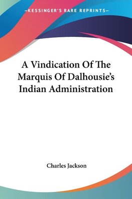 A Vindication Of The Marquis Of Dalhousie's Indian Administration