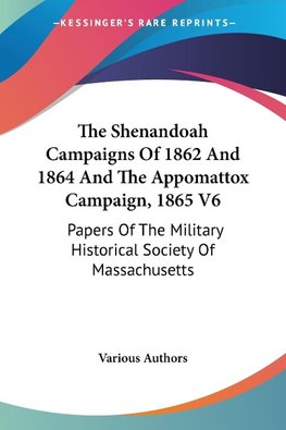 The Shenandoah Campaigns Of 1862 And 1864 And The Appomattox Campaign, 1865 V6