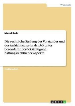 Die rechtliche Stellung des Vorstandes und des Aufsichtsrates in der AG unter besonderer Berücksichtigung haftungsrechtlicher Aspekte