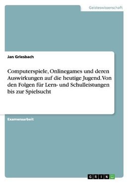 Computerspiele, Onlinegames und deren Auswirkungen auf die heutige Jugend. Von den Folgen für Lern- und Schulleistungen bis zur Spielsucht