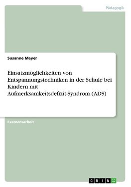 Einsatzmöglichkeiten von Entspannungstechniken in der Schule bei Kindern mit Aufmerksamkeitsdefizit-Syndrom (ADS)