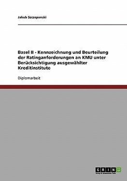 Basel II - Kennzeichnung und Beurteilung der Ratinganforderungen an KMU unter Berücksichtigung ausgewählter Kreditinstitute