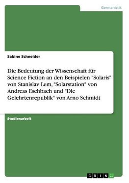 Die Bedeutung der Wissenschaft für Science Fiction an den Beispielen "Solaris"  von Stanislav Lem, "Solarstation" von Andreas Eschbach und "Die Gelehrtenrepublik" von Arno Schmidt