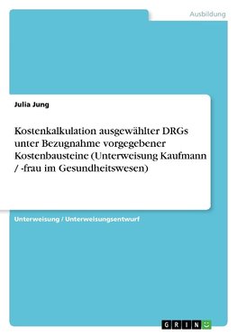 Kostenkalkulation ausgewählter DRGs unter Bezugnahme vorgegebener Kostenbausteine (Unterweisung Kaufmann / -frau im Gesundheitswesen)