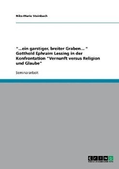 "...ein garstiger, breiter Graben... " Gotthold Ephraim Lessing in der Konfrontation "Vernunft versus Religion und Glaube"