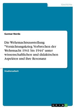 Die Wehrmachtsausstellung "Vernichtungskrieg. Verbrechen der Wehrmacht 1941 bis 1944" unter wissenschaftlichen und didaktischen Aspekten und ihre Resonanz