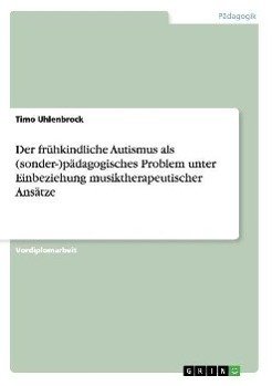 Der frühkindliche Autismus als (sonder-)pädagogisches Problem unter Einbeziehung musiktherapeutischer Ansätze