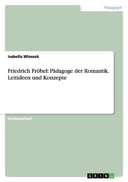 Friedrich Fröbel: Pädagoge der Romantik. Leitideen und Konzepte