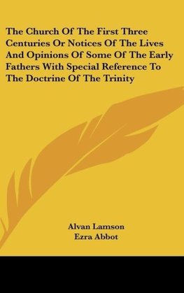 The Church Of The First Three Centuries Or Notices Of The Lives And Opinions Of Some Of The Early Fathers With Special Reference To The Doctrine Of The Trinity