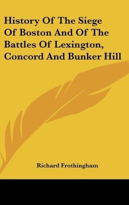 History Of The Siege Of Boston And Of The Battles Of Lexington, Concord And Bunker Hill