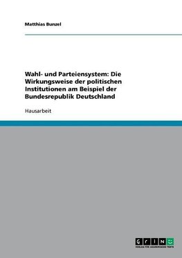 Wahl- und Parteiensystem: Die Wirkungsweise der politischen Institutionen am Beispiel der Bundesrepublik Deutschland