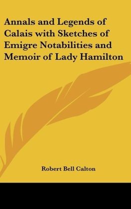 Annals and Legends of Calais with Sketches of Emigre Notabilities and Memoir of Lady Hamilton