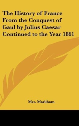 The History of France From the Conquest of Gaul by Julius Caesar Continued to the Year 1861