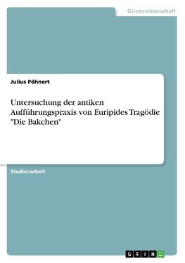 Untersuchung der antiken Aufführungspraxis von Euripides Tragödie "Die Bakchen"