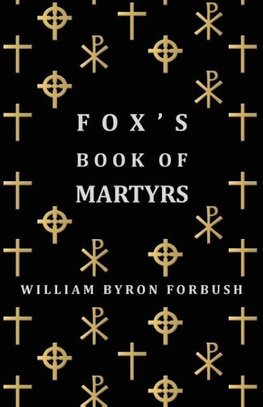 Fox's Book of Martyrs - A History of the Lives, Sufferings and Triumphant Deaths of the Early Christian and Protestant Martyrs