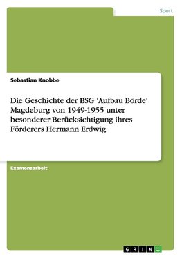 Die Geschichte der BSG 'Aufbau Börde' Magdeburg von 1949-1955 unter besonderer Berücksichtigung ihres Förderers Hermann Erdwig