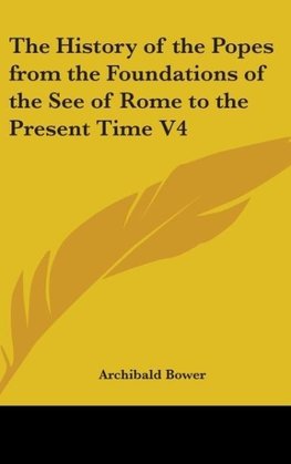 The History of the Popes from the Foundations of the See of Rome to the Present Time V4