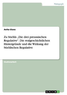 Zu Stiehls "Die drei preussischen Regulative". Die realgeschichtlichen Hintergründe und die Wirkung der Stiehlschen Regulative