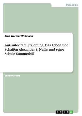 Antiautoritäre Erziehung. Das Leben und Schaffen Alexander S. Neills und seine Schule Summerhill