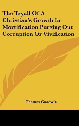 The Tryall Of A Christian's Growth In Mortification Purging Out Corruption Or Vivification