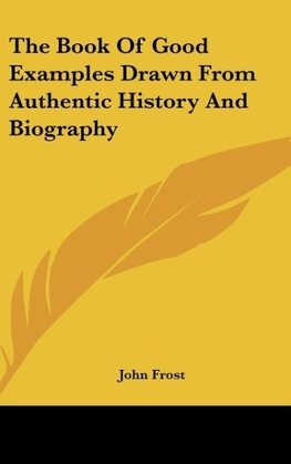 The Book Of Good Examples Drawn From Authentic History And Biography