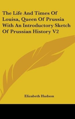 The Life And Times Of Louisa, Queen Of Prussia With An Introductory Sketch Of Prussian History V2