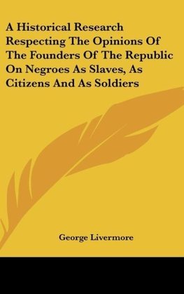 A Historical Research Respecting The Opinions Of The Founders Of The Republic On Negroes As Slaves, As Citizens And As Soldiers