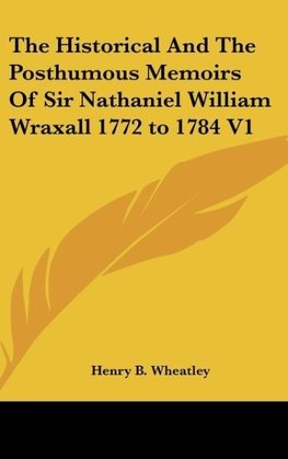 The Historical And The Posthumous Memoirs Of Sir Nathaniel William Wraxall 1772 to 1784 V1