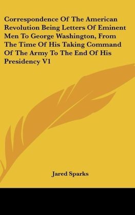 Correspondence Of The American Revolution Being Letters Of Eminent Men To George Washington, From The Time Of His Taking Command Of The Army To The End Of His Presidency V1