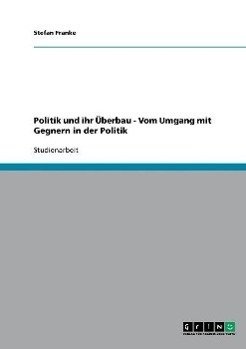 Politik und ihr Überbau - Vom Umgang mit Gegnern in der Politik