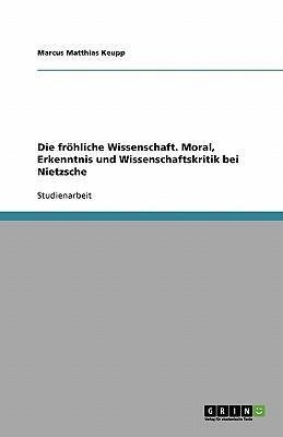 Die fröhliche Wissenschaft. Moral, Erkenntnis und Wissenschaftskritik bei Nietzsche