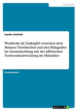 Weinheim als Zankapfel zwischen dem Mainzer Fürstbischof und den Pfalzgrafen im Zusammenhang mit der pfälzischen Territorialentwicklung im Mittelalter