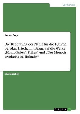 Die Bedeutung der Natur für die Figuren bei Max Frisch, mit Bezug auf die Werke "Homo Faber", Stiller" und "Der Mensch erscheint im Holozän"