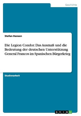 Die Legion Condor. Das Ausmaß und die Bedeutung der deutschen Unterstützung General Francos im Spanischen Bürgerkrieg