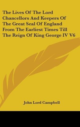 The Lives Of The Lord Chancellors And Keepers Of The Great Seal Of England From The Earliest Times Till The Reign Of King George IV V6