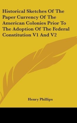 Historical Sketches Of The Paper Currency Of The American Colonies Prior To The Adoption Of The Federal Constitution V1 And V2