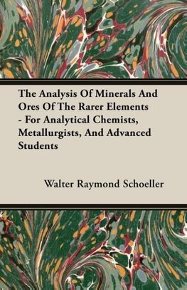 The Analysis Of Minerals And Ores Of The Rarer Elements - For Analytical Chemists, Metallurgists, And Advanced Students