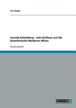 Arnold Schönberg - sein Einfluss auf die künstlerische Moderne Wiens