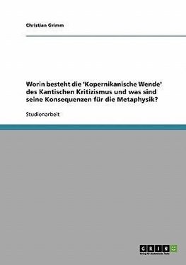 Worin besteht die 'Kopernikanische Wende' des Kantischen Kritizismus und was sind seine Konsequenzen für die Metaphysik?