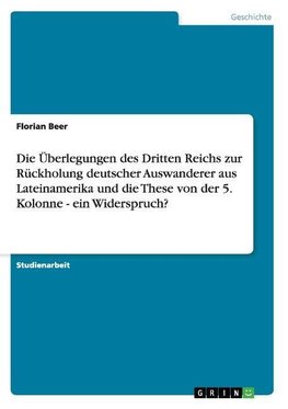 Die Überlegungen des Dritten Reichs zur Rückholung deutscher Auswanderer aus Lateinamerika und die These von der 5. Kolonne  - ein Widerspruch?