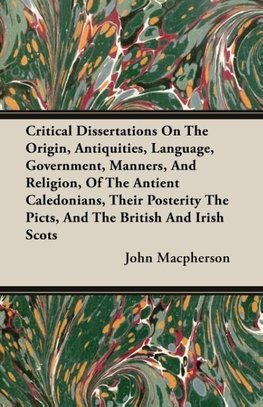 Critical Dissertations On The Origin, Antiquities, Language, Government, Manners, And Religion, Of The Antient Caledonians, Their Posterity The Picts, And The British And Irish Scots