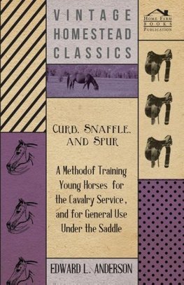 Curb, Snaffle, And Spur - A Method Of Training Young Horses For The Cavalry Service, And For General Use Under The Saddle