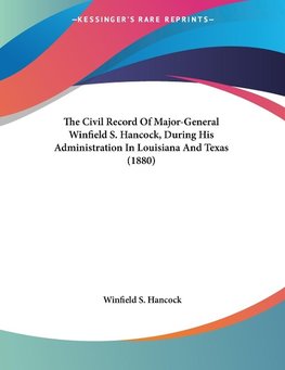 The Civil Record Of Major-General Winfield S. Hancock, During His Administration In Louisiana And Texas (1880)