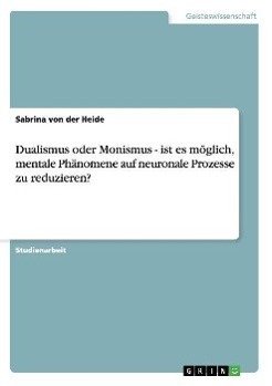 Dualismus oder Monismus - ist es möglich, mentale Phänomene auf neuronale Prozesse zu reduzieren?