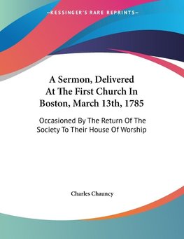 A Sermon, Delivered At The First Church In Boston, March 13th, 1785