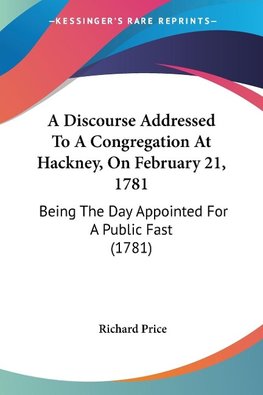 A Discourse Addressed To A Congregation At Hackney, On February 21, 1781