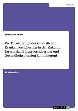 Die Finanzierung der Gesetzlichen Krankenversicherung in der Zukunft: Lassen sich Bürgerversicherung und Gesundheitsprämien kombinieren?